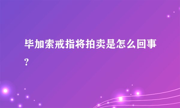 毕加索戒指将拍卖是怎么回事?