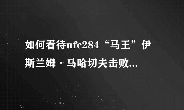 如何看待ufc284“马王”伊斯兰姆·马哈切夫击败“大帝”亚