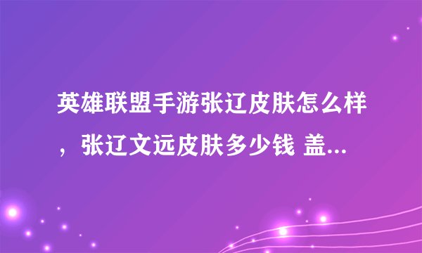 英雄联盟手游张辽皮肤怎么样，张辽文远皮肤多少钱 盖伦三国大将军有特效吗