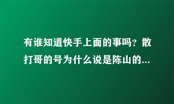 有谁知道快手上面的事吗？散打哥的号为什么说是陈山的，陈山是谁啊？还有约架是什么情况？感觉一个星期没