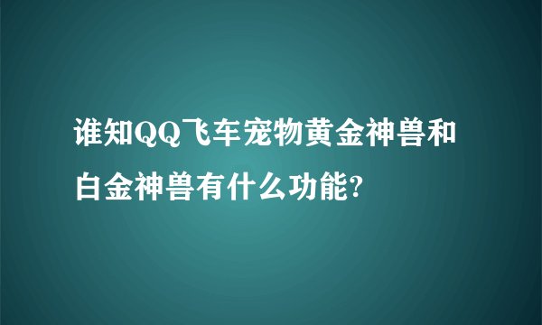 谁知QQ飞车宠物黄金神兽和白金神兽有什么功能?