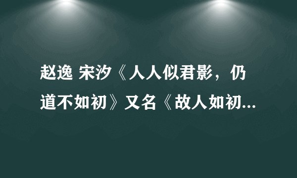 赵逸 宋汐《人人似君影，仍道不如初》又名《故人如初》快手热文 古言假死梗虐恋 （全文完结已有）
