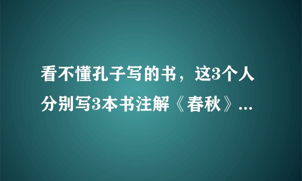 看不懂孔子写的书，这3个人分别写3本书注解《春秋》，却流芳千古