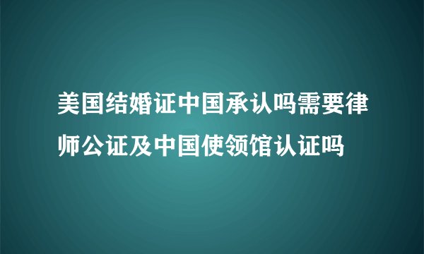 美国结婚证中国承认吗需要律师公证及中国使领馆认证吗