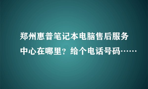 郑州惠普笔记本电脑售后服务中心在哪里？给个电话号码……