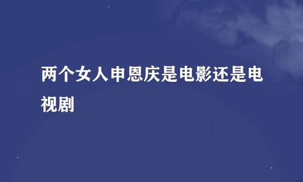 两个女人申恩庆是电影还是电视剧