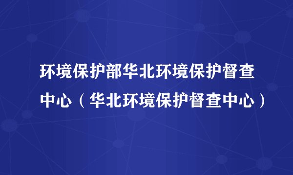 环境保护部华北环境保护督查中心（华北环境保护督查中心）