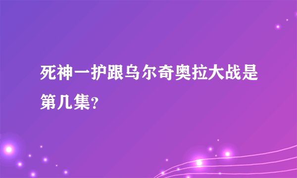 死神一护跟乌尔奇奥拉大战是第几集？