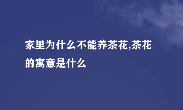 家里为什么不能养茶花,茶花的寓意是什么