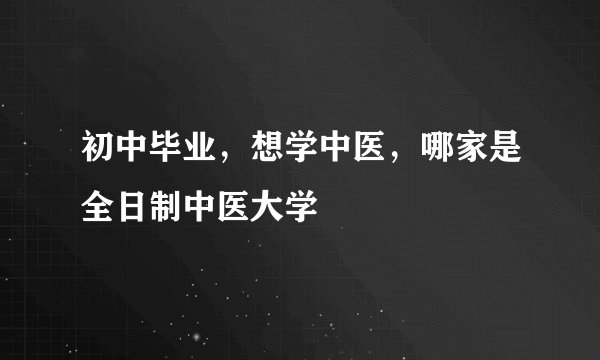 初中毕业，想学中医，哪家是全日制中医大学