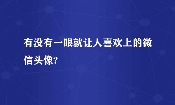 有没有一眼就让人喜欢上的微信头像?