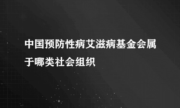 中国预防性病艾滋病基金会属于哪类社会组织