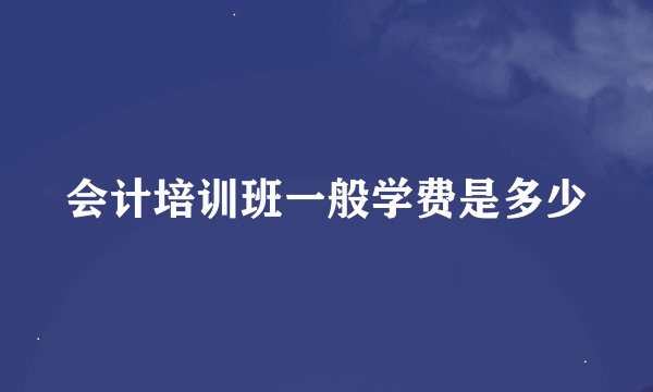 会计培训班一般学费是多少