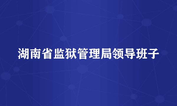 湖南省监狱管理局领导班子