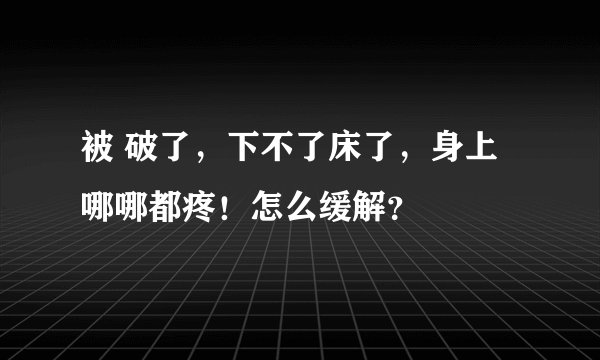 被 破了，下不了床了，身上哪哪都疼！怎么缓解？