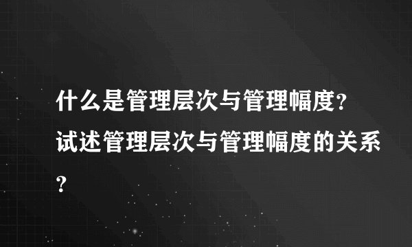 什么是管理层次与管理幅度？试述管理层次与管理幅度的关系？