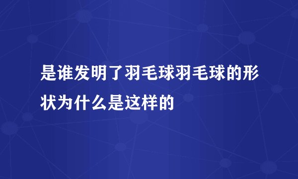 是谁发明了羽毛球羽毛球的形状为什么是这样的