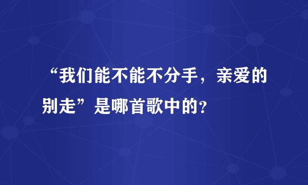 “我们能不能不分手，亲爱的别走”是哪首歌中的？