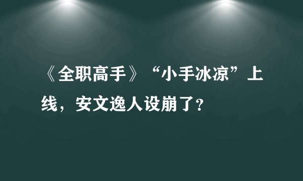 《全职高手》“小手冰凉”上线，安文逸人设崩了？