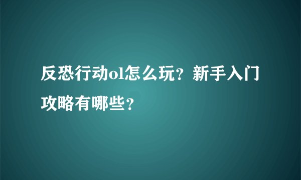 反恐行动ol怎么玩？新手入门攻略有哪些？
