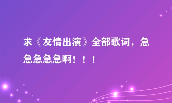 求《友情出演》全部歌词，急急急急急啊！！！