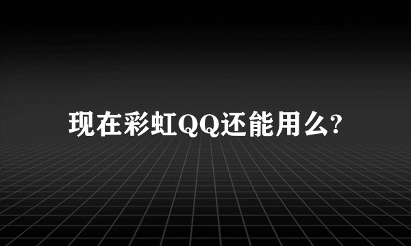 现在彩虹QQ还能用么?