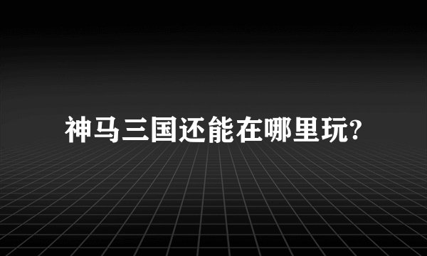 神马三国还能在哪里玩?