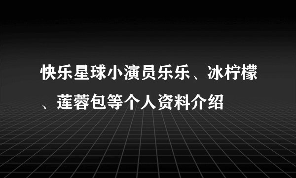 快乐星球小演员乐乐、冰柠檬、莲蓉包等个人资料介绍
