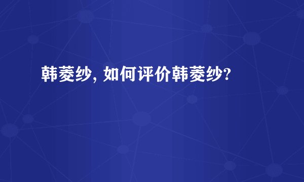 韩菱纱, 如何评价韩菱纱?