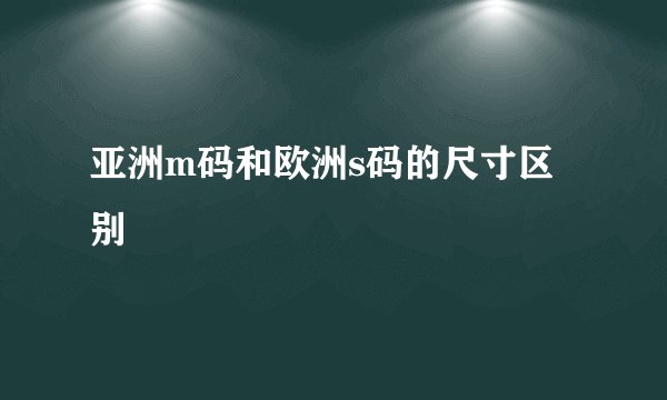 亚洲m码和欧洲s码的尺寸区别