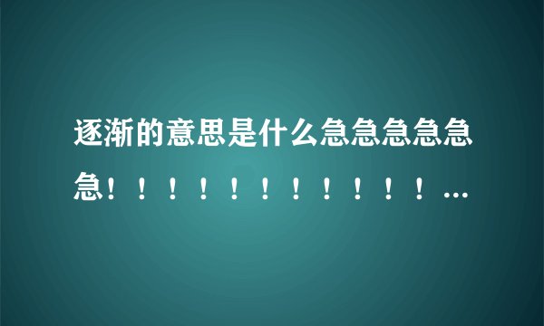 逐渐的意思是什么急急急急急急！！！！！！！！！！！！！！！！！！！！！！！！！！！！！！！！！