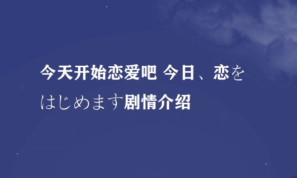今天开始恋爱吧 今日、恋をはじめます剧情介绍