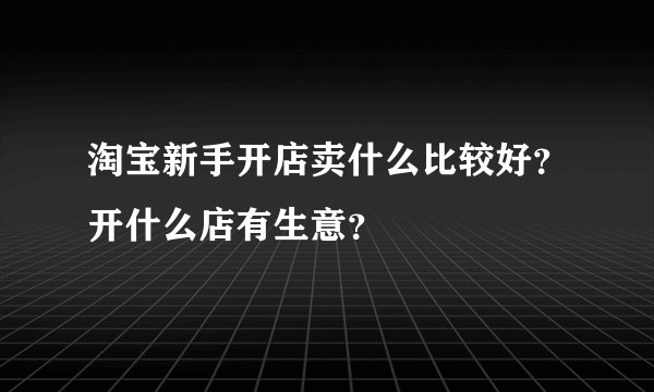 淘宝新手开店卖什么比较好？开什么店有生意？