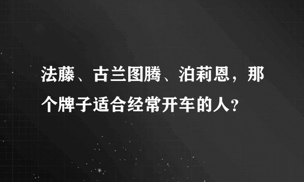 法藤、古兰图腾、泊莉恩，那个牌子适合经常开车的人？