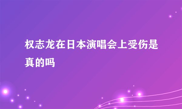权志龙在日本演唱会上受伤是真的吗