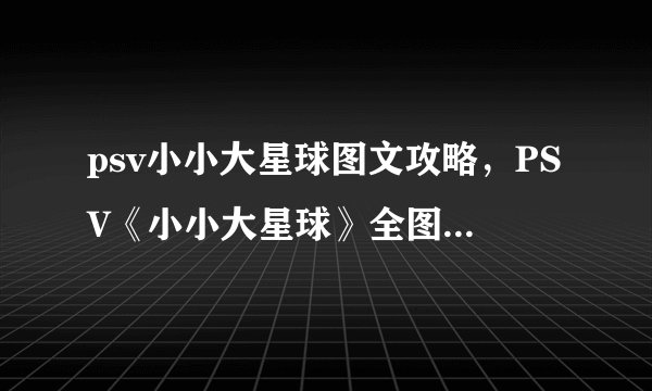 psv小小大星球图文攻略，PSV《小小大星球》全图攻略详解