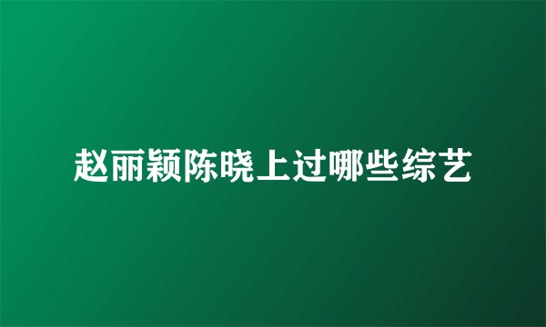 赵丽颖陈晓上过哪些综艺