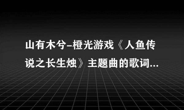 山有木兮-橙光游戏《人鱼传说之长生烛》主题曲的歌词是什么？