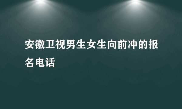 安徽卫视男生女生向前冲的报名电话