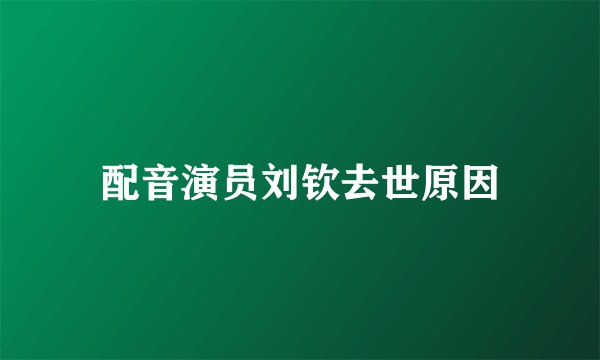 配音演员刘钦去世原因