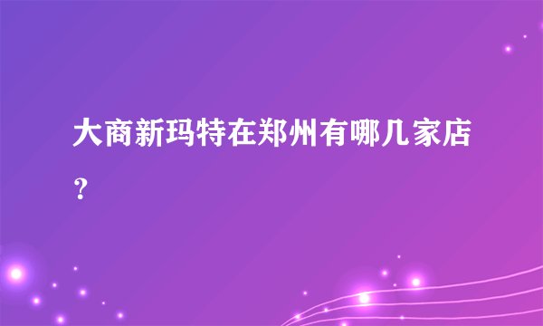 大商新玛特在郑州有哪几家店？