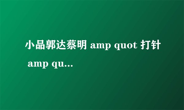 小品郭达蔡明 amp quot 打针 amp quot 台词