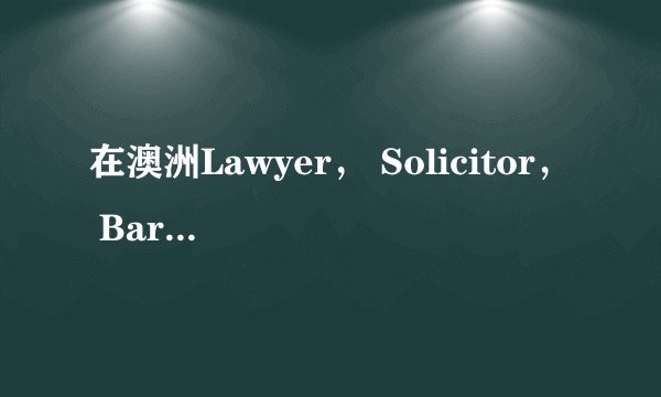 在澳洲Lawyer， Solicitor， Barrister有什么区别? 哪种律师会带假发？