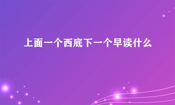 上面一个西底下一个早读什么