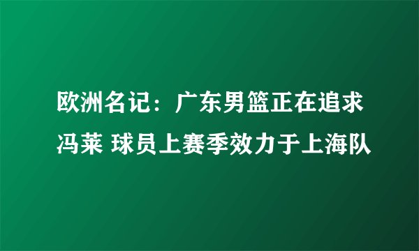 欧洲名记：广东男篮正在追求冯莱 球员上赛季效力于上海队