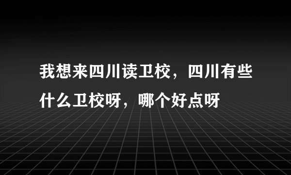 我想来四川读卫校，四川有些什么卫校呀，哪个好点呀