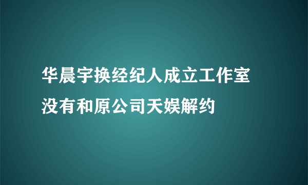 华晨宇换经纪人成立工作室 没有和原公司天娱解约