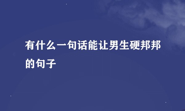 有什么一句话能让男生硬邦邦的句子