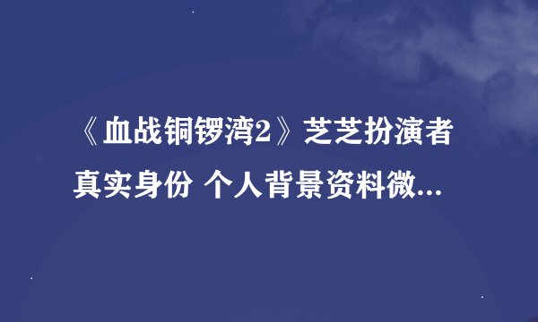 《血战铜锣湾2》芝芝扮演者真实身份 个人背景资料微博写真曝光