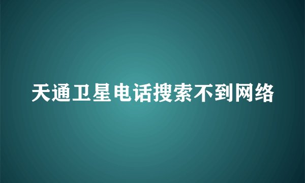 天通卫星电话搜索不到网络